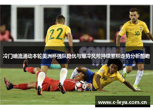 冷门暗流涌动本轮美洲杯强队隐忧与爆冷风险持续累积走势分析前瞻 冷门暗流涌动本轮美洲杯强队隐忧与爆冷风险持续累积走势分析前瞻