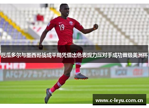 厄瓜多尔与墨西哥战成平局凭借出色表现力压对手成功晋级美洲杯