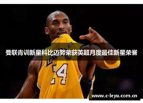 曼联青训新星科比迈努荣获英超月度最佳新星荣誉 曼联青训新星科比迈努荣获英超月度最佳新星荣誉